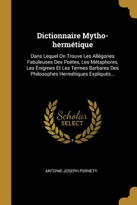 Dictionnaire Mytho-herm?tique: Dans Lequel On Trouve Les All?gories Fabuleuses Des Po?tes, Les M?taphores, Les ?nigmes Et Les Termes Barbares Des Philosophes Herm?tiques Expliqu?s... - Pernety, Antoine-Joseph