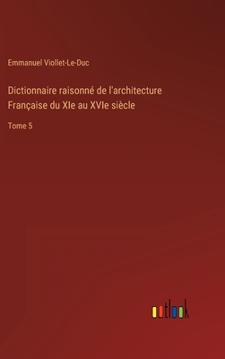 Dictionnaire raisonn de l'architecture Franaise du XIe au XVIe sicle: Tome 5 - Viollet-Le-Duc, Emmanuel