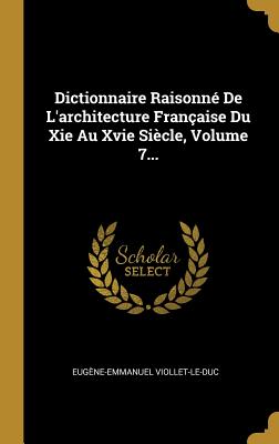 Dictionnaire Raisonn De L'architecture Franaise Du Xie Au Xvie Sicle, Volume 7... - Viollet-Le-Duc, Eugne-Emmanuel