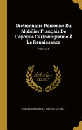 Dictionnaire Raisonn Du Mobilier Franais De L'poque Carlovingienne  La Renaissance; Volume 6