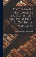 Dictionnaire Raisonn? De L'architecture Fran?aise Du Xi. Au Xvi. Si?cle, Volume 9...