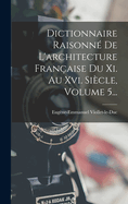 Dictionnaire Raisonn? De L'architecture Fran?aise Du Xi. Au Xvi. Si?cle, Volume 9...
