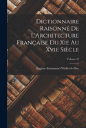 Dictionnaire Raisonn? de l'Architecture Fran?aise Du XIE Au Xvie Si?cle; Volume 10
