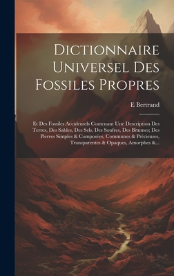 Dictionnaire Universel Des Fossiles Propres: Et Des Fossiles Accidentels Contenant Une Description Des Terres, Des Sables, Des Sels, Des Soufres, Des Bitumes; Des Pierres Simples & Composes, Communes & Prcieuses, Transparentes & Opaques, Amorphes &... - Bertrand, E