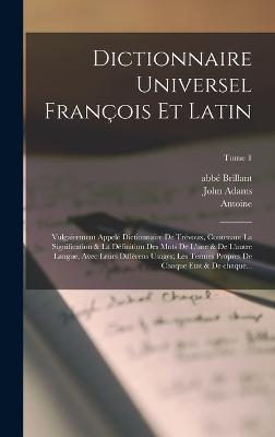 Dictionnaire universel franois et latin: Vulgairement appel dictionnaire de Trvoux, contenant la signification & la dfinition des mots de l'une & de l'autre langue, avec leurs diffrens usages; les termes propres de chaque etat & de chaque...; Tome 1 - Furetire, Antoine 1619-1688, and Brillant, Abb 18th Cent (Creator), and Adams, John 1735-1826 (Creator)