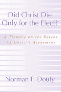 Did Christ Die Only for the Elect?: A Treatise on the Extent of Christ's Atonement