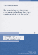 Die Hypoth?que Rechargeable? - Eine Wiederaufladbare Hypothek ALS Grundschuld ? La Fran?aise??: Eine Analyse Der Franzoesischen Hypoth?que Rechargeable? Durch Vergleich Mit Den Deutschen Grundpfandrechten - Stadler, Astrid (Editor), and Baumann, Alexander