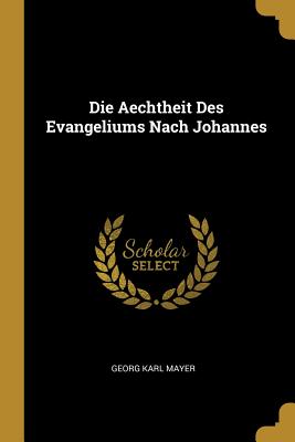 Die Aechtheit Des Evangeliums Nach Johannes - Mayer, Georg Karl