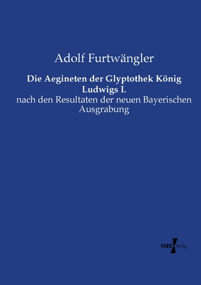 Die Aegineten der Glyptothek Knig Ludwigs I.: nach den Resultaten der neuen Bayerischen Ausgrabung - Furtwngler, Adolf