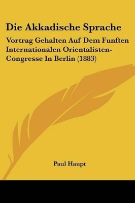 Die Akkadische Sprache: Vortrag Gehalten Auf Dem Funften Internationalen Orientalisten-Congresse In Berlin (1883) - Haupt, Paul