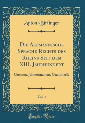 Die Alemannische Sprache Rechts Des Rheins Seit Dem XIII. Jahrhundert, Vol. 1: Grenzen, Jahrzeitnamen, Grammatik (Classic Reprint) - Birlinger, Anton, Dr.