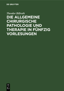 Die Allgemeine Chirurgische Pathologie Und Therapie in Fnfzig Vorlesungen: Ein Handbuch Fr Studirende Und Aerzte