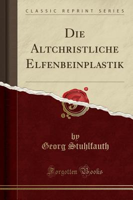 Die Altchristliche Elfenbeinplastik (Classic Reprint) - Stuhlfauth, Georg