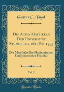 Die Alten Matrikeln Der Universitt Strassburg, 1621 Bis 1793, Vol. 2: Die Matrikeln Der Medicinischen Und Juristischen Facultt (Classic Reprint)