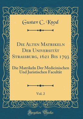 Die Alten Matrikeln Der Universitt Strassburg, 1621 Bis 1793, Vol. 2: Die Matrikeln Der Medicinischen Und Juristischen Facultt (Classic Reprint) - Knod, Gustav C