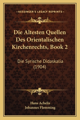 Die Altesten Quellen Des Orientalischen Kirchenrechts, Book 2: Die Syrische Didaskalia (1904) - Achelis, Hans (Editor), and Flemming, Johannes (Editor)