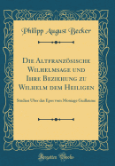 Die Altfranzsische Wilhelmsage Und Ihre Beziehung Zu Wilhelm Dem Heiligen: Studien ber Das Epos Vom Moniage Guillaume (Classic Reprint)