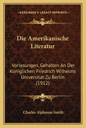 Die Amerikanische Literatur: Vorlesungen, Gehalten An Der Koniglichen Friedrich Wilhelms Universitat Zu Berlin (1912)