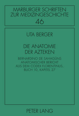 Die Anatomie Der Azteken: Bernardino de Sahagns Anatomischer Bericht Aus Dem Codex Florentinus, Buch 10, Kapitel 27 - M?ller, Irmgard (Editor), and Geus, Armin (Editor), and Berger, Uta