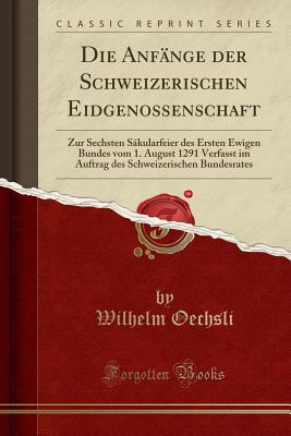 Die Anf?nge Der Schweizerischen Eidgenossenschaft: Zur Sechsten S?kularfeier Des Ersten Ewigen Bundes Vom 1. August 1291 - Oechsli, Wilhelm