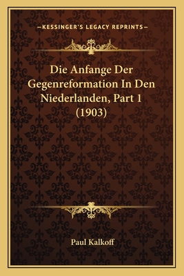 Die Anfange Der Gegenreformation in Den Niederlanden, Part 1 (1903) - Kalkoff, Paul