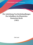 Die Anfechtung Von Rechtshandlungen Des Schuldners Im Klassischen Romischen Recht (1903)