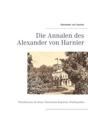 Die Annalen des Alexander von Harnier: Wierzbiczany im ehem. F?rstentum Kujawien, Wielkopolska - Harnier, Albrecht Von (Editor), and Harnier, Alexander Von