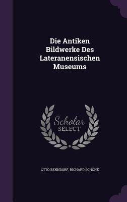 Die Antiken Bildwerke Des Lateranensischen Museums - Benndorf, Otto, and Schone, Richard