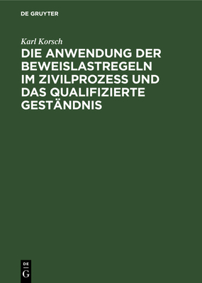 Die Anwendung Der Beweislastregeln Im Zivilprozess Und Das Qualifizierte Gestandnis - Korsch, Karl