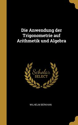 Die Anwendung Der Trigonometrie Auf Arithmetik Und Algebra - Berkhan, Wilhelm