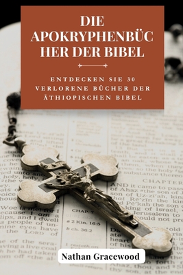 Die Apokryphenb?cher der Bibel: Entdecken Sie 30 verlorene B?cher der ?thiopischen Bibel - Gracewood, Nathan