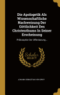 Die Apologetik Als Wissenschaftliche Nachweisung Der Gttlichkeit Des Christenthums In Seiner Erscheinung: Philosophie Der Offenbarung...