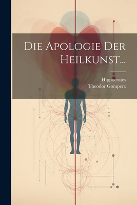 Die Apologie Der Heilkunst... - Hippocrates (Creator), and Gomperz, Theodor