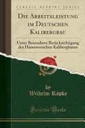 Die Arbeitsleistung Im Deutschen Kalibergbau: Unter Besonderer Ber?cksichtigung Des Hannoverschen Kalibergbaues (Classic Reprint)