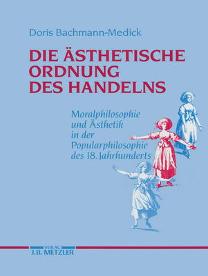 Die Asthetische Ordnung Des Handelns: Moralphilosophie Und Asthetik in Der Popularphilosophie Des 18. Jahrhunderts - Bachmann-Medick, Doris