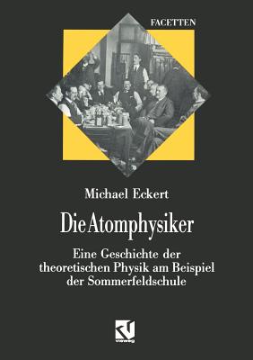 Die Atomphysiker: Eine Geschichte Der Theoretischen Physik Am Beispiel Der Sommerfeldschule - Eckert, Michael