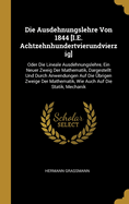 Die Ausdehnungslehre Von 1844 [I.E. Achtzehnhundertvierundvierzig]: Oder Die Lineale Ausdehnungslehre, Ein Neuer Zweig Der Mathematik, Dargestellt Und Durch Anwendungen Auf Die Ubrigen Zweige Der Mathematik, Wie Auch Auf Die Statik, Mechanik