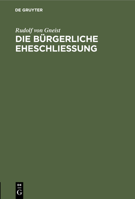 Die B?rgerliche Eheschlie?ung: Zwei Berichte ?ber Die Obligatorische Civilehe - Von Gneist, Rudolf, Dr.