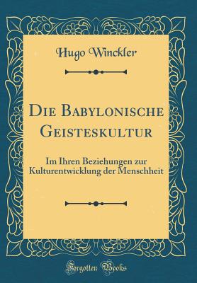 Die Babylonische Geisteskultur: Im Ihren Beziehungen Zur Kulturentwicklung Der Menschheit (Classic Reprint) - Winckler, Hugo