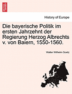 Die Bayerische Politik Im Ersten Jahrzehnt Der Regierung Herzog Albrechts V Von Baiern: 1550-1560 (1895)
