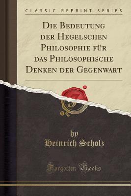 Die Bedeutung Der Hegelschen Philosophie Fr Das Philosophische Denken Der Gegenwart (Classic Reprint) - Scholz, Heinrich