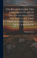 Die Begrndung des Christenthums in Deutschland und die sittliche und geistige Erziehung der Germanen.