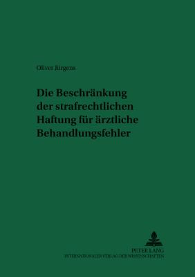 Die Beschraenkung Der Strafrechtlichen Haftung Fuer Aerztliche Behandlungsfehler - Schreiber, Hans-Ludwig (Editor), and J?rgens, Oliver