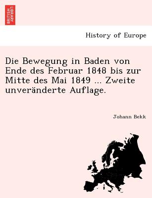 Die Bewegung in Baden Von Ende Des Februar 1848 Bis Zur Mitte Des Mai 1849 ... Zweite Unveranderte Auflage. - Bekk, Johann