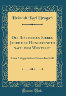 Die Biblischen Sieben Jahre Der Hungersnoth Nach Dem Wortlaut: Einer Altgyptischen Felsen-Inschrift (Classic Reprint)