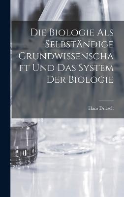 Die Biologie als selbstndige Grundwissenschaft und das System der Biologie - Driesch, Hans