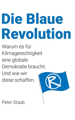 Die Blaue Revolution: Warum es fr Klimagerechtigkeit eine globale Demokratie braucht. Und wie wir diese schaffen. - Staub, Peter