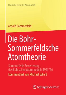 Die Bohr-Sommerfeldsche Atomtheorie: Sommerfelds Erweiterung Des Bohrschen Atommodells 1915/16 - Sommerfeld, Arnold, and Eckert, Michael (Commentaries by)