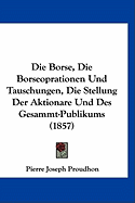 Die Borse, Die Borseoprationen Und Tauschungen, Die Stellung Der Aktionare Und Des Gesammt-Publikums (1857)