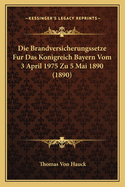 Die Brandversicherungssetze Fur Das Konigreich Bayern Vom 3 April 1975 Zu 5 Mai 1890 (1890)